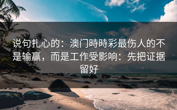说句扎心的：澳门時時彩最伤人的不是输赢，而是工作受影响：先把证据留好