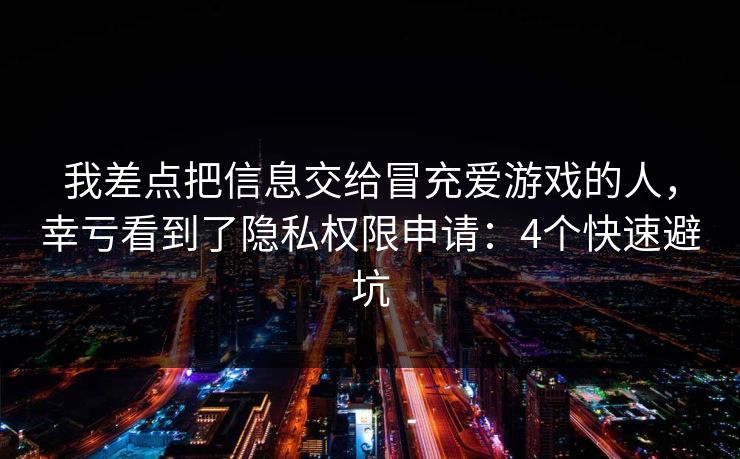 我差点把信息交给冒充爱游戏的人,幸亏看到了隐私权限申请:4个快速避坑 我差点把信息交给冒充爱游戏的人,幸亏看到了隐私权限申请:4个快速避坑