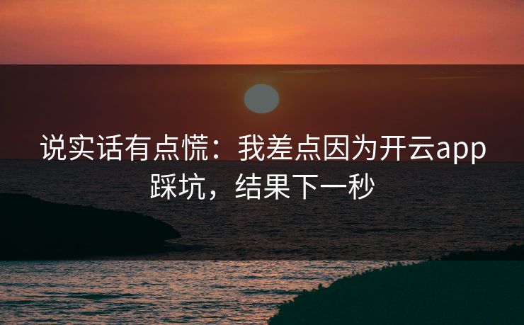说实话有点慌：我差点因为开云app踩坑，结果下一秒