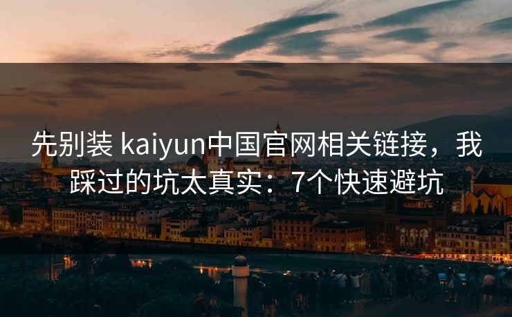 先别装 kaiyun中国官网相关链接，我踩过的坑太真实：7个快速避坑