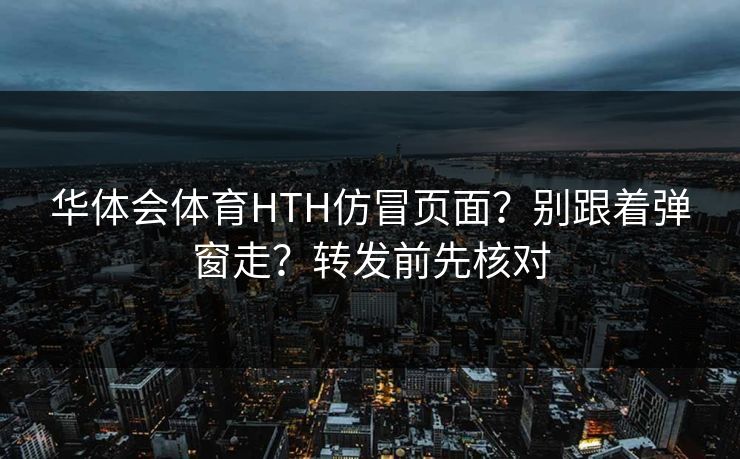 华体会体育HTH仿冒页面？别跟着弹窗走？转发前先核对