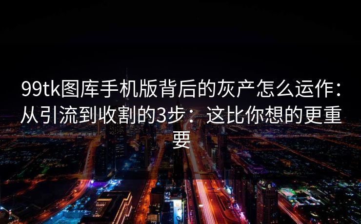 99tk图库手机版背后的灰产怎么运作:从引流到收割的3步:这比你想的更重要 99tk图库手机版背后的灰产怎么运作:从引流到收割的3步:这比你想的更重要