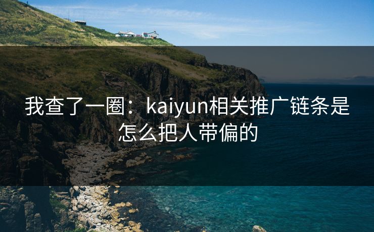 我查了一圈：kaiyun相关推广链条是怎么把人带偏的