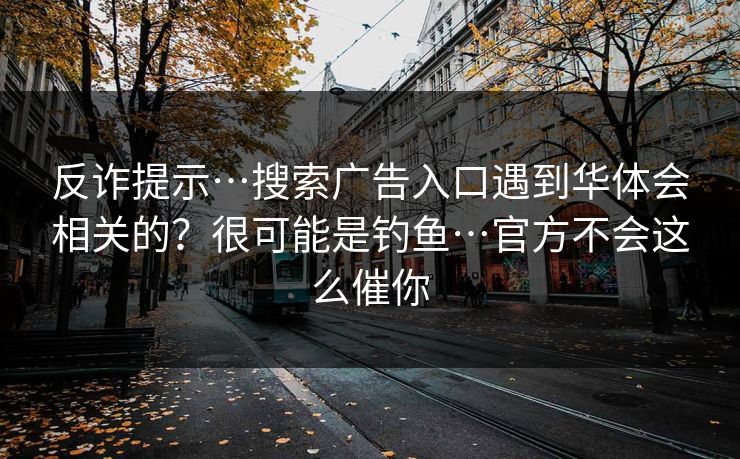 反诈提示…搜索广告入口遇到华体会相关的？很可能是钓鱼…官方不会这么催你