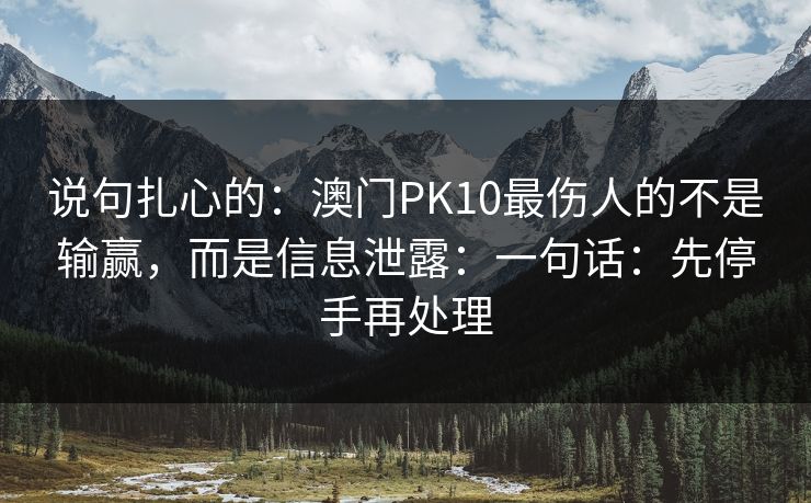 说句扎心的：澳门PK10最伤人的不是输赢，而是信息泄露：一句话：先停手再处理