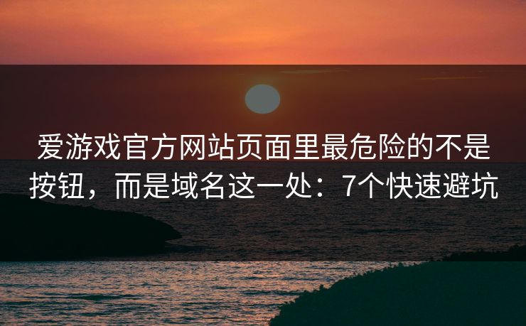 爱游戏官方网站页面里最危险的不是按钮，而是域名这一处：7个快速避坑