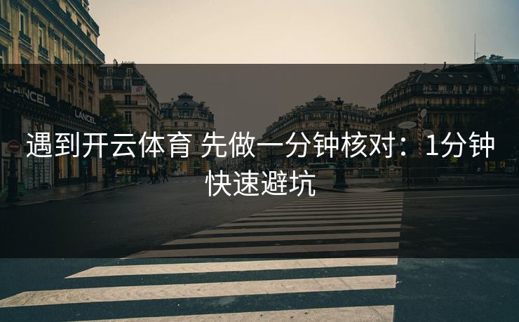 遇到开云体育 先做一分钟核对：1分钟快速避坑