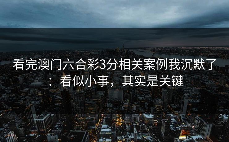 看完澳门六合彩3分相关案例我沉默了：看似小事，其实是关键