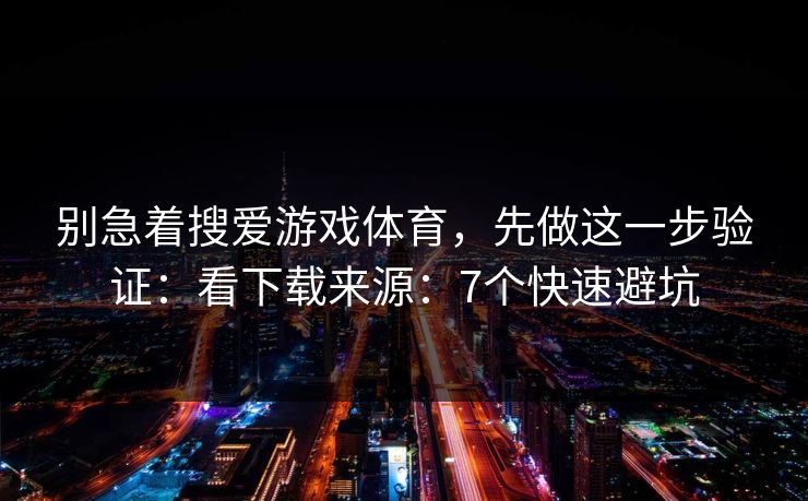 别急着搜爱游戏体育，先做这一步验证：看下载来源：7个快速避坑
