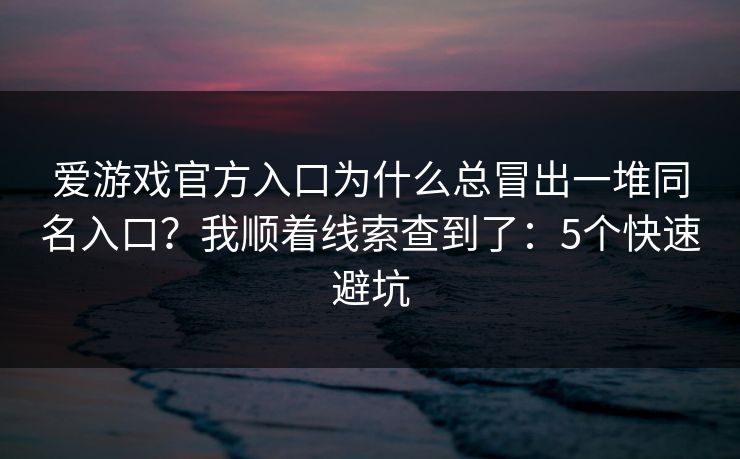 爱游戏官方入口为什么总冒出一堆同名入口？我顺着线索查到了：5个快速避坑
