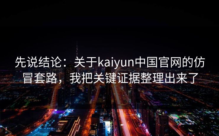 先说结论：关于kaiyun中国官网的仿冒套路，我把关键证据整理出来了