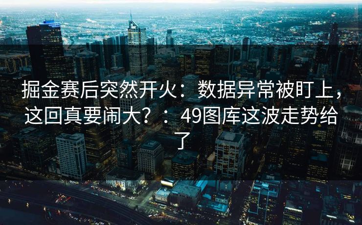 掘金赛后突然开火：数据异常被盯上，这回真要闹大？：49图库这波走势给了