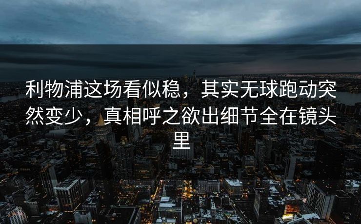 利物浦这场看似稳，其实无球跑动突然变少，真相呼之欲出细节全在镜头里