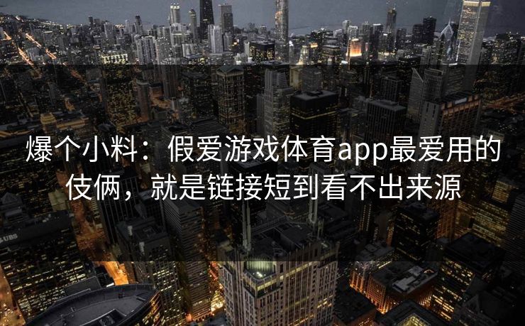 爆个小料：假爱游戏体育app最爱用的伎俩，就是链接短到看不出来源