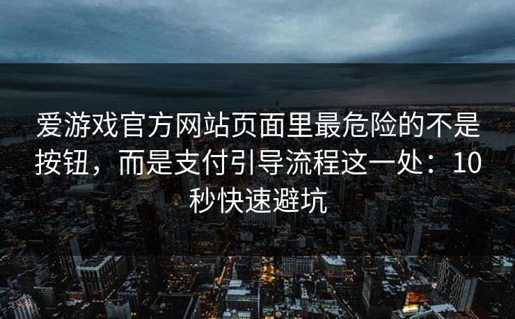 爱游戏官方网站页面里最危险的不是按钮，而是支付引导流程这一处：10秒快速避坑