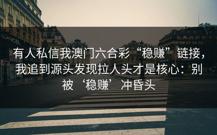 有人私信我澳门六合彩“稳赚”链接，我追到源头发现拉人头才是核心：别被‘稳赚’冲昏头