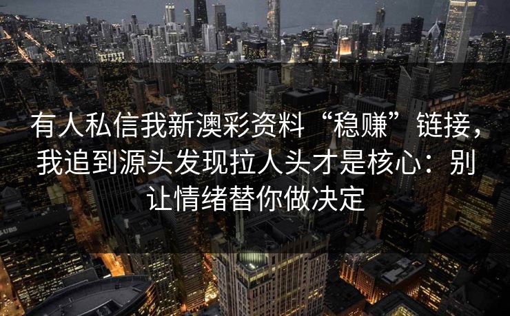 有人私信我新澳彩资料“稳赚”链接，我追到源头发现拉人头才是核心：别让情绪替你做决定
