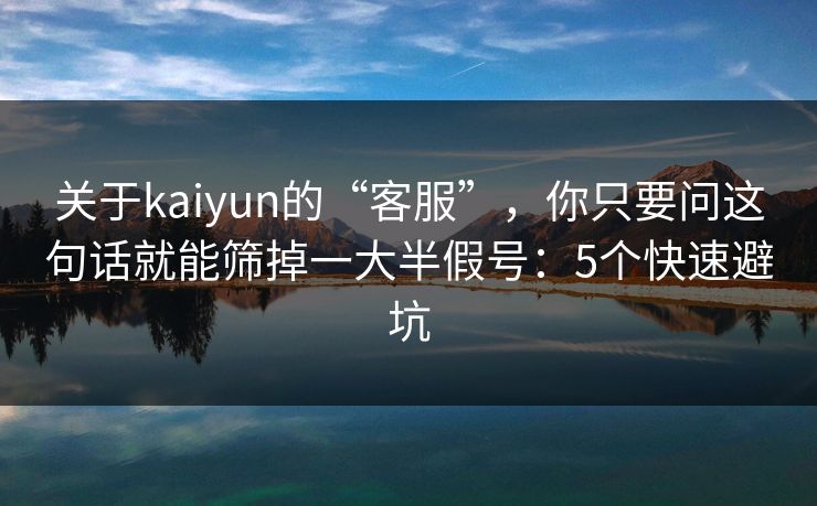 关于kaiyun的“客服”，你只要问这句话就能筛掉一大半假号：5个快速避坑