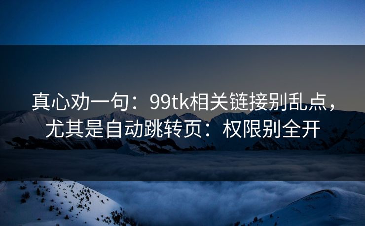 真心劝一句：99tk相关链接别乱点，尤其是自动跳转页：权限别全开