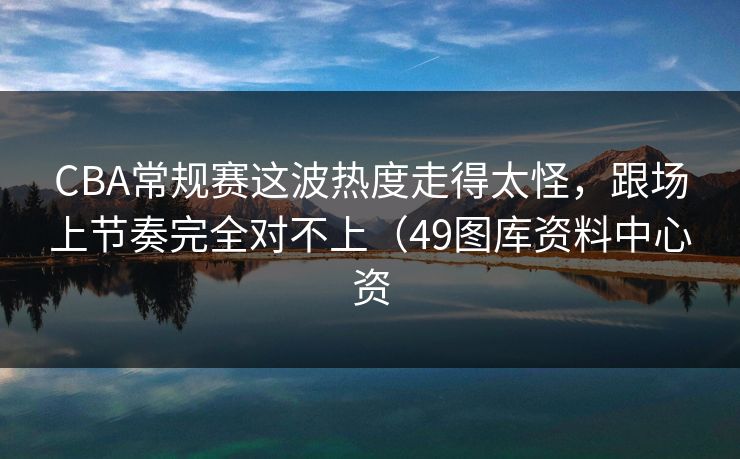 CBA常规赛这波热度走得太怪,跟场上节奏完全对不上(49图库资料中心资 CBA常规赛这波热度走得太怪,跟场上节奏完全对不上(49图库资料中心资