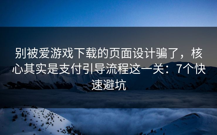别被爱游戏下载的页面设计骗了，核心其实是支付引导流程这一关：7个快速避坑
