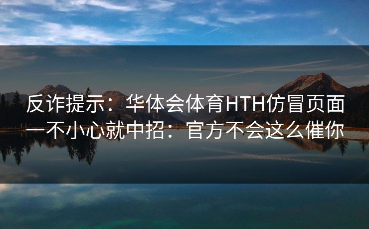 反诈提示：华体会体育HTH仿冒页面一不小心就中招：官方不会这么催你