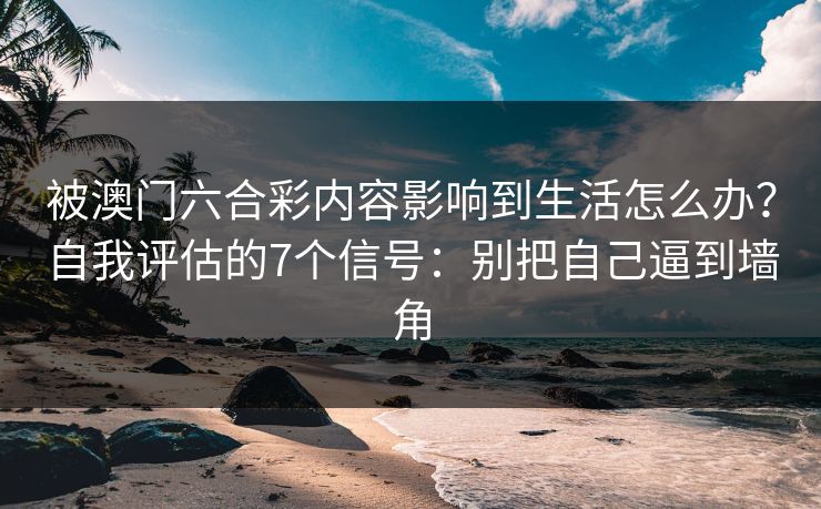 被澳门六合彩内容影响到生活怎么办？自我评估的7个信号：别把自己逼到墙角