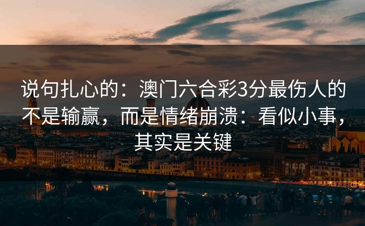 说句扎心的：澳门六合彩3分最伤人的不是输赢，而是情绪崩溃：看似小事，其实是关键