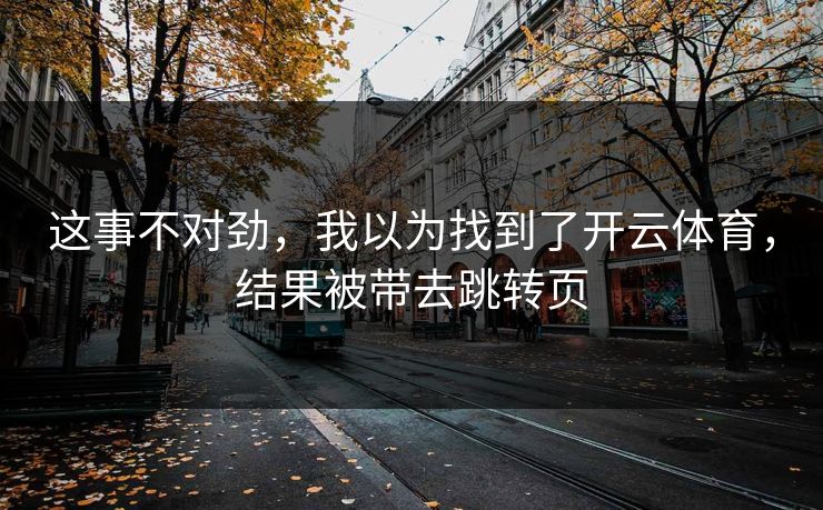 这事不对劲，我以为找到了开云体育，结果被带去跳转页