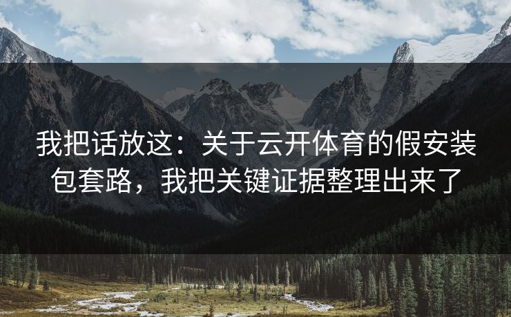 我把话放这:关于云开体育的假安装包套路,我把关键证据整理出来了 我把话放这:关于云开体育的假安装包套路,我把关键证据整理出来了