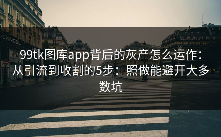 99tk图库app背后的灰产怎么运作:从引流到收割的5步:照做能避开大多数坑 99tk图库app背后的灰产怎么运作:从引流到收割的5步:照做能避开大多数坑