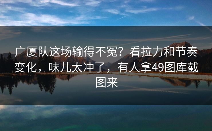 广厦队这场输得不冤？看拉力和节奏变化，味儿太冲了，有人拿49图库截图来