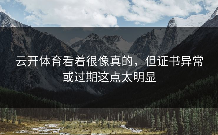 云开体育看着很像真的，但证书异常或过期这点太明显