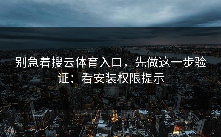 别急着搜云体育入口，先做这一步验证：看安装权限提示