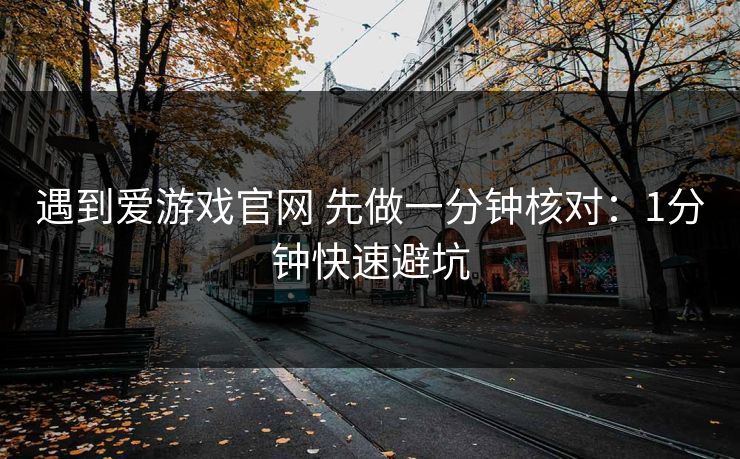 遇到爱游戏官网 先做一分钟核对:1分钟快速避坑 遇到爱游戏官网 先做一分钟核对:1分钟快速避坑