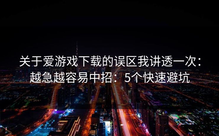关于爱游戏下载的误区我讲透一次：越急越容易中招：5个快速避坑