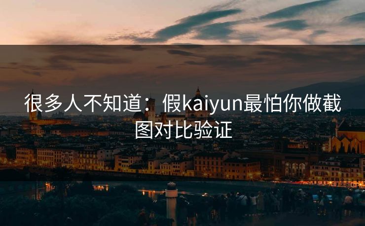 很多人不知道：假kaiyun最怕你做截图对比验证