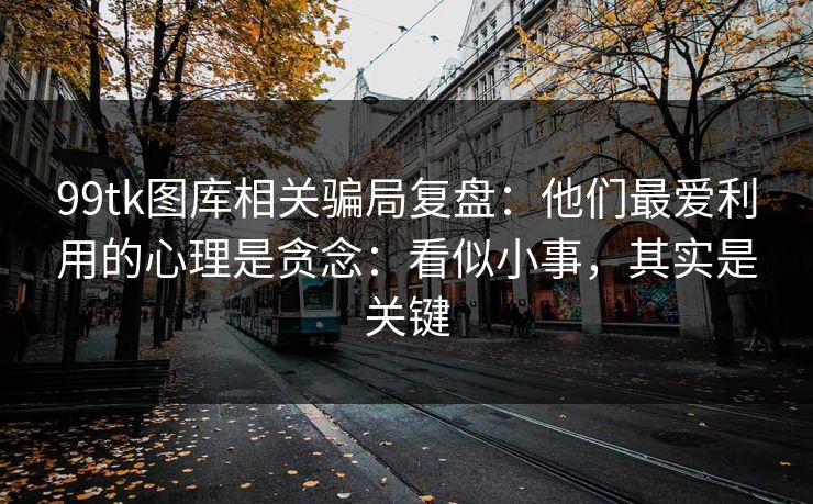 99tk图库相关骗局复盘：他们最爱利用的心理是贪念：看似小事，其实是关键