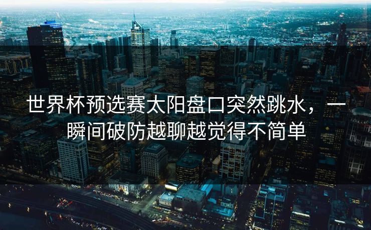 世界杯预选赛太阳盘口突然跳水,一瞬间破防越聊越觉得不简单 世界杯预选赛太阳盘口突然跳水,一瞬间破防越聊越觉得不简单