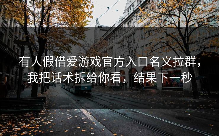 有人假借爱游戏官方入口名义拉群,我把话术拆给你看,结果下一秒 有人假借爱游戏官方入口名义拉群,我把话术拆给你看,结果下一秒