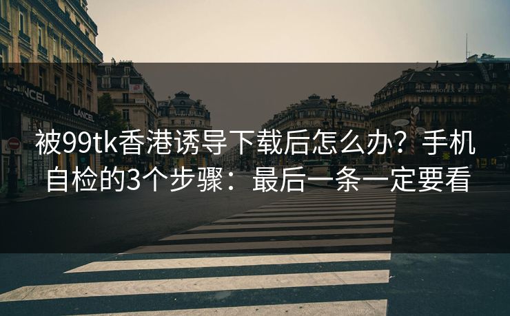 被99tk香港诱导下载后怎么办?手机自检的3个步骤:最后一条一定要看 被99tk香港诱导下载后怎么办?手机自检的3个步骤:最后一条一定要看