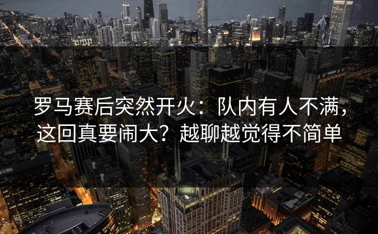 罗马赛后突然开火:队内有人不满,这回真要闹大?越聊越觉得不简单 罗马赛后突然开火:队内有人不满,这回真要闹大?越聊越觉得不简单