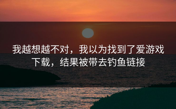 我越想越不对,我以为找到了爱游戏下载,结果被带去钓鱼链接 我越想越不对,我以为找到了爱游戏下载,结果被带去钓鱼链接