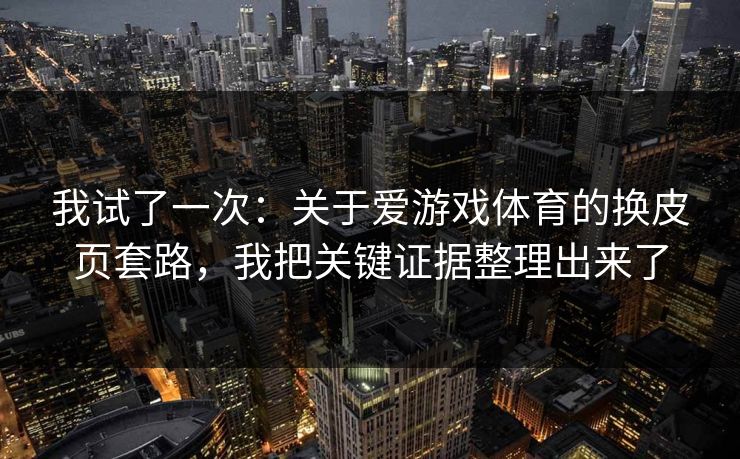 我试了一次：关于爱游戏体育的换皮页套路，我把关键证据整理出来了