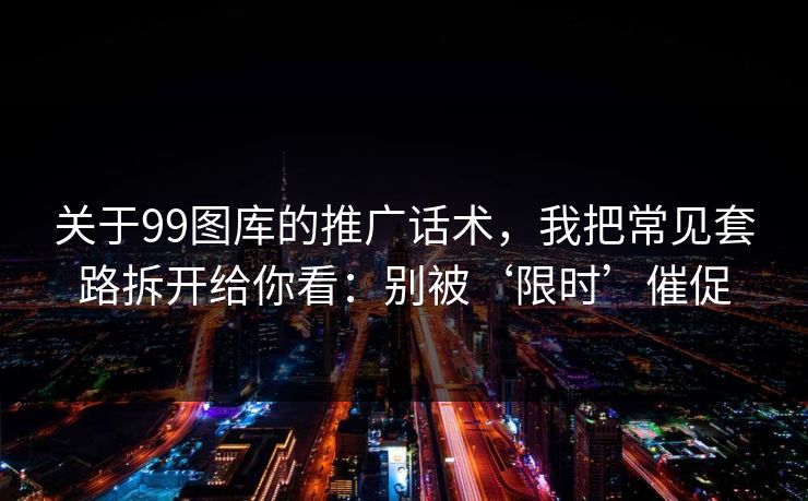 关于99图库的推广话术，我把常见套路拆开给你看：别被‘限时’催促