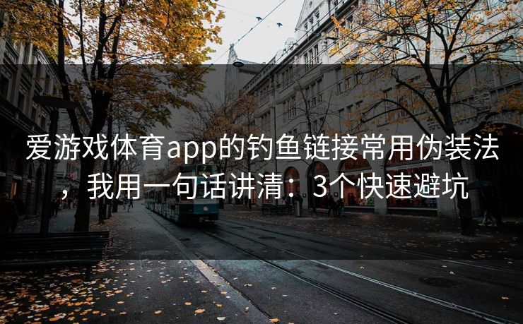爱游戏体育app的钓鱼链接常用伪装法，我用一句话讲清：3个快速避坑