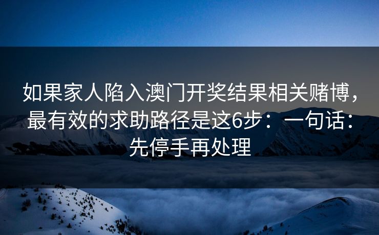 如果家人陷入澳门开奖结果相关赌博，最有效的求助路径是这6步：一句话：先停手再处理