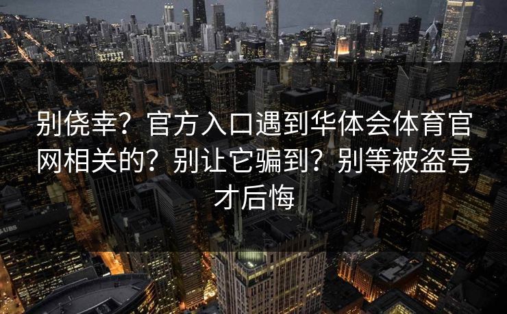 别侥幸?官方入口遇到华体会体育官网相关的?别让它骗到?别等被盗号才后悔 别侥幸?官方入口遇到华体会体育官网相关的?别让它骗到?别等被盗号才后悔