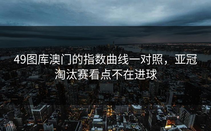 49图库澳门的指数曲线一对照，亚冠淘汰赛看点不在进球