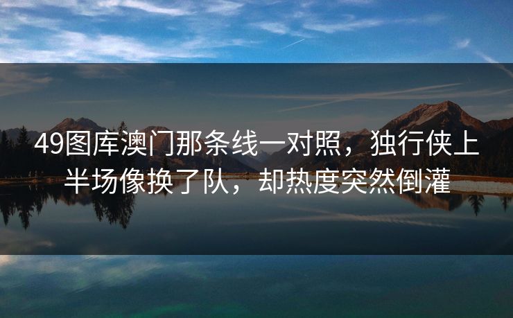 49图库澳门那条线一对照,独行侠上半场像换了队,却热度突然倒灌 49图库澳门那条线一对照,独行侠上半场像换了队,却热度突然倒灌